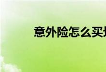 意外险怎么买划算 意外险怎么买