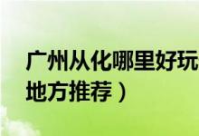 广州从化哪里好玩景点（从化最好玩的10个地方推荐）