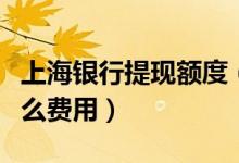 上海银行提现额度（上海银行信用卡提现有什么费用）