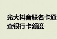 光大抖音联名卡通过了怎么查额度 光大怎么查银行卡额度