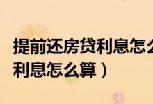 提前还房贷利息怎么算举例说明（提前还房贷利息怎么算）