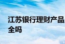 江苏银行理财产品兑付 江苏银行理财产品安全吗
