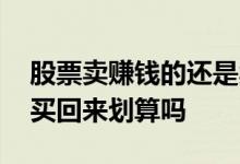 股票卖赚钱的还是卖亏钱的 股票亏钱卖了再买回来划算吗