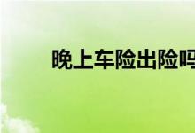 晚上车险出险吗 车险晚上会出险吗