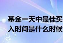 基金一天中最佳买入卖出的时间 基金最佳买入时间是什么时候