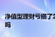 净值型理财亏损了怎么办 净值理财会亏损到0吗