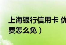 上海银行信用卡 优惠（上海银行信用卡的年费怎么免）