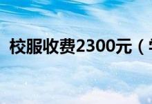 校服收费2300元（学生要买这么多校服吗）