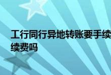 工行同行异地转账要手续费吗2018 工行同行同地转账要手续费吗