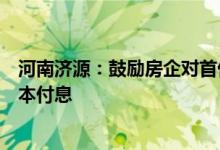 河南济源：鼓励房企对首付分期收取出现房贷断供可延期还本付息