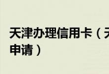 天津办理信用卡（天津银行信用卡附属卡如何申请）