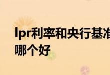 lpr利率和央行基准利率 lpr利率和基准利率哪个好