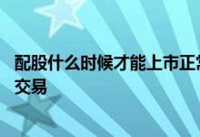 配股什么时候才能上市正常交易 配股什么时候才能上市正常交易
