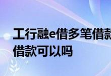 工行融e借多笔借款可以吗 工行融e借分几次借款可以吗