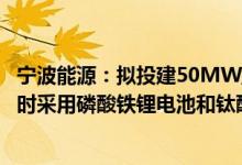 宁波能源：拟投建50MW/100MWh独立储能电站项目将同时采用磷酸铁锂电池和钛酸锂电池
