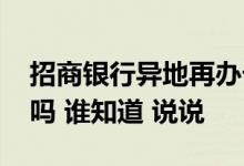 招商银行异地再办卡 招商银行异地办银行卡吗 谁知道 说说