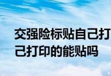 交强险标贴自己打印的可以吗 交强险标志自己打印的能贴吗