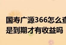 国寿广源366怎么查净值 国寿366净值型理财是到期才有收益吗
