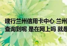 建行兰州信用卡中心 兰州建行信用卡账单什么的可以在哪里查询到呢 是在网上吗 就是建行官网