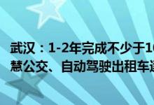 武汉：1-2年完成不少于100公里开放测试道路智能化改造智慧公交、自动驾驶出租车逐步落地