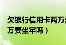 欠银行信用卡两万多会坐牢吗（拖欠信用卡2万要坐牢吗）