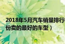2018年5月汽车销量排行榜（2018年5月哪款车卖得好五月份卖的最好的车型）