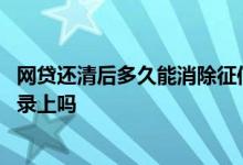 网贷还清后多久能消除征信记录 网贷接入征信后以前借款记录上吗