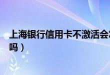 上海银行信用卡不激活会怎样（上海银行信用卡不激活收费吗）