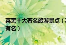莱芜十大著名旅游景点（莱芜著名景点排名莱芜什么景点最有名）
