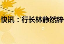 快讯：行长林静然辞任南京银行早盘触及跌停