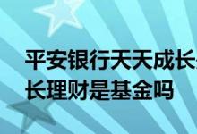 平安银行天天成长是基金吗 平安银行天天成长理财是基金吗