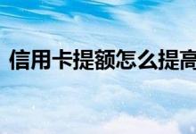 信用卡提额怎么提高额度 信用卡提额怎么提