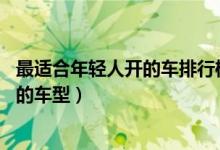 最适合年轻人开的车排行榜（20岁左右开什么车年轻人喜欢的车型）