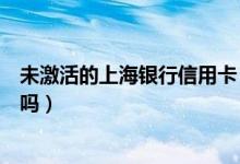 未激活的上海银行信用卡（上海银行信用卡激活有时间限制吗）