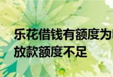 乐花借钱有额度为啥不能用 乐花借钱为什么放款额度不足