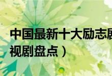 中国最新十大励志剧（热门好看的青春励志电视剧盘点）