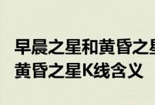 早晨之星和黄昏之星k线组合图形 早晨之星和黄昏之星K线含义