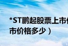 *ST鹏起股票上市价格（*ST鹏起600614上市价格多少）