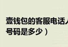 壹钱包的客服电话人工电话（壹钱包客服电话号码是多少）