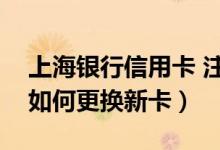 上海银行信用卡 注销（上海银行信用卡到期如何更换新卡）