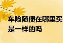 车险随便在哪里买都一样吗 车险到哪里买都是一样的吗