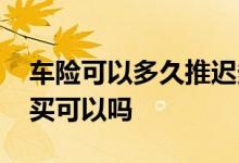 车险可以多久推迟多久买 车险到了推迟几天买可以吗