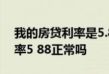 我的房贷利率是5.88,怎么会这么高? 房贷利率5 88正常吗