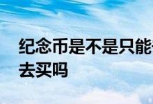 纪念币是不是只能去当地拿 纪念币需要拿钱去买吗