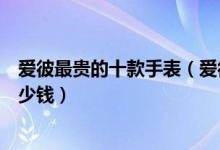 爱彼最贵的十款手表（爱彼手表价格排行榜爱彼最贵的表多少钱）
