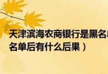 天津滨海农商银行是黑名单吗（天津农商银行信用卡进入黑名单后有什么后果）