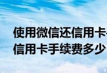 使用微信还信用卡手续费是多少 请问微信还信用卡手续费多少