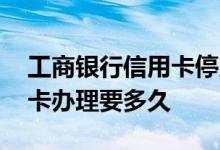 工商银行信用卡停用怎么办理 工商银行信用卡办理要多久
