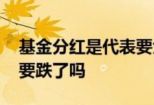 基金分红是代表要大跌了吗 基金分红预示着要跌了吗