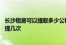 长沙租房可以提取多少公积金 长沙公积金租房提取一年可以提几次